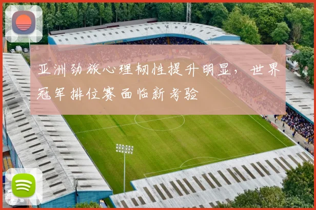 亚洲劲旅心理韧性提升明显，世界冠军排位赛面临新考验