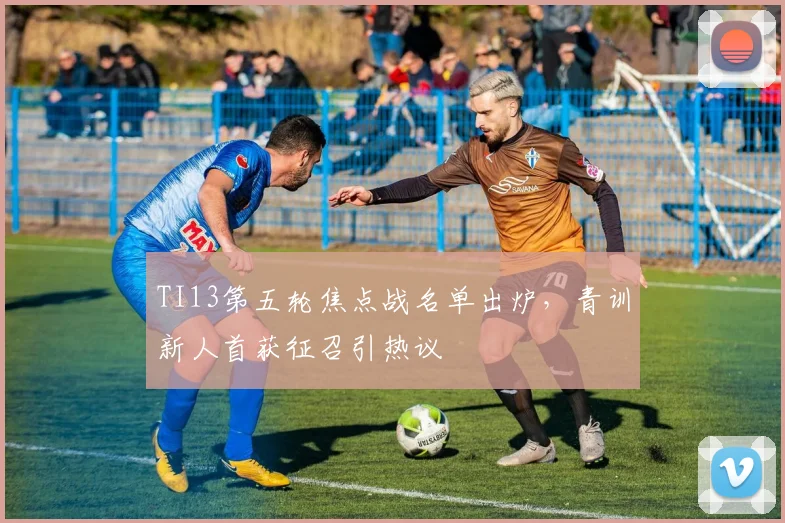 TI13第五轮焦点战名单出炉，青训新人首获征召引热议