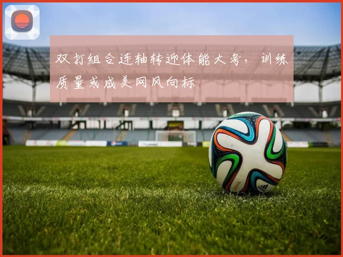 双打组合连轴转迎体能大考，训练质量或成美网风向标 - 球天下体育