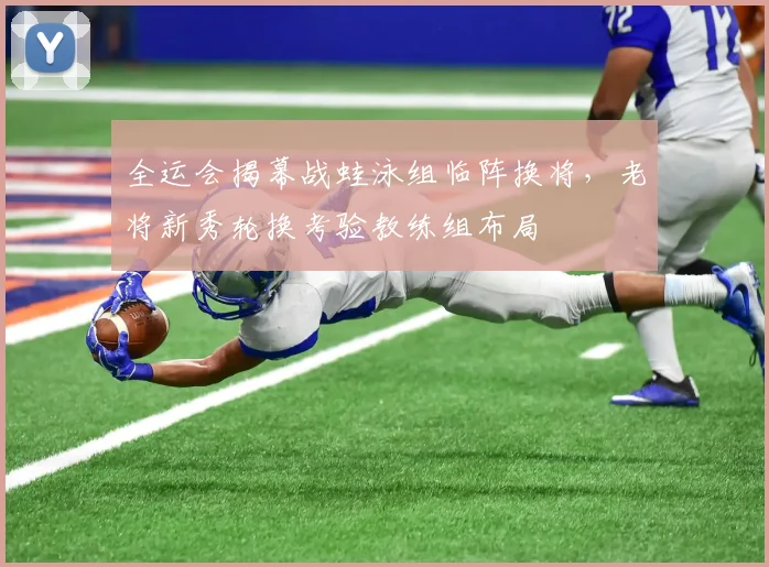 全运会揭幕战蛙泳组临阵换将，老将新秀轮换考验教练组布局 - 球天下体育