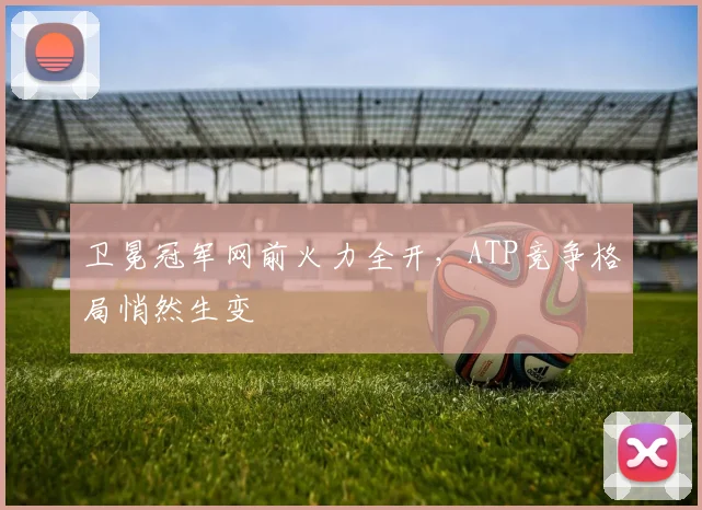 卫冕冠军网前火力全开，ATP竞争格局悄然生变