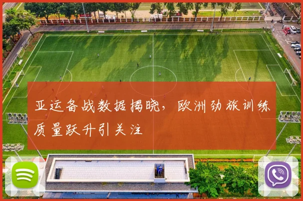 亚运备战数据揭晓，欧洲劲旅训练质量跃升引关注