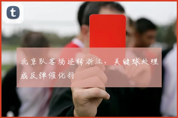 北京队客场逆转浙江，关键球处理成反弹催化剂 - 球天下体育