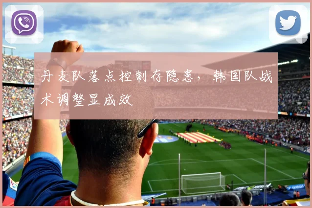 丹麦队落点控制存隐患，韩国队战术调整显成效
