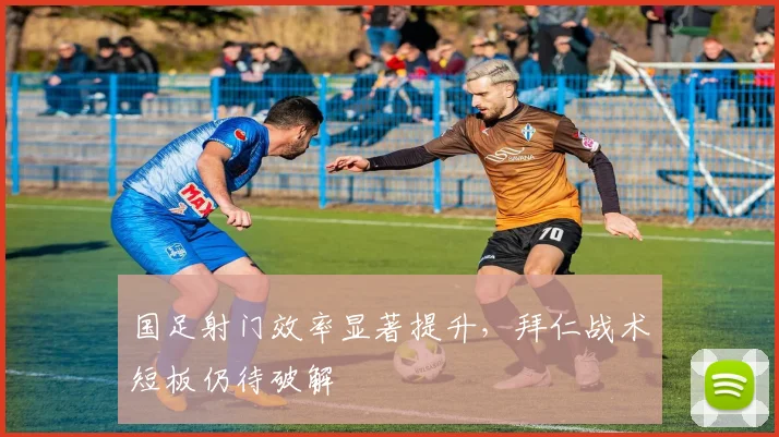 国足射门效率显著提升，拜仁战术短板仍待破解 - 球天下体育