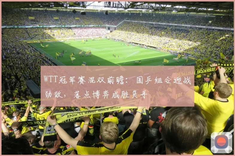 WTT冠军赛混双前瞻：国乒组合迎战劲敌，落点博弈成胜负手