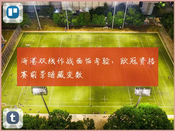 海港双线作战面临考验，欧冠资格赛前景暗藏变数