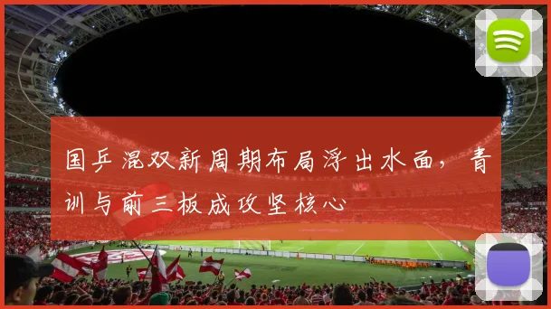 国乒混双新周期布局浮出水面，青训与前三板成攻坚核心 - 球天下体育