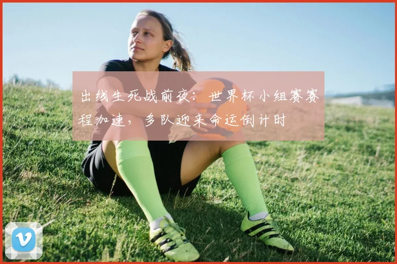 出线生死战前夜：世界杯小组赛赛程加速，多队迎来命运倒计时
