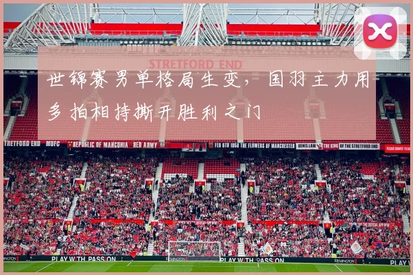 世锦赛男单格局生变，国羽主力用多拍相持撕开胜利之门