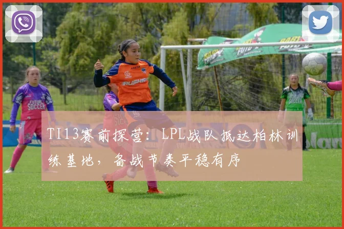 TI13赛前探营：LPL战队抵达柏林训练基地，备战节奏平稳有序