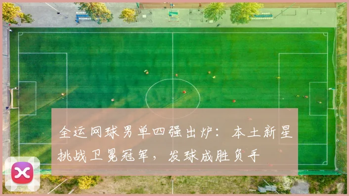 全运网球男单四强出炉：本土新星挑战卫冕冠军，发球成胜负手 - 球天下体育