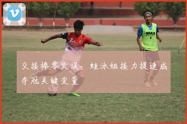 交接棒零失误，蛙泳组接力提速成夺冠关键变量