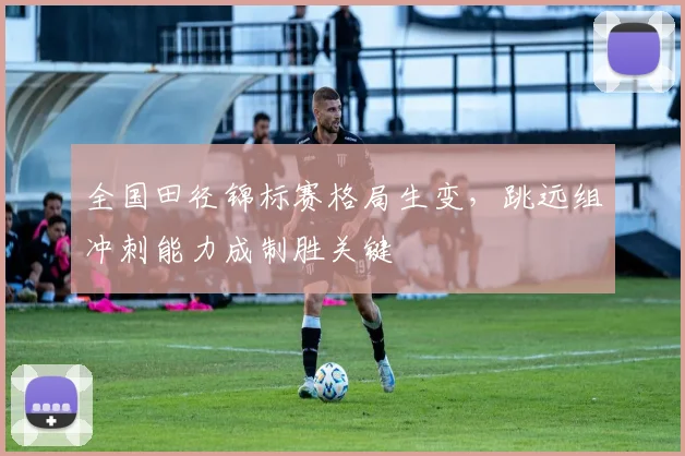 全国田径锦标赛格局生变，跳远组冲刺能力成制胜关键