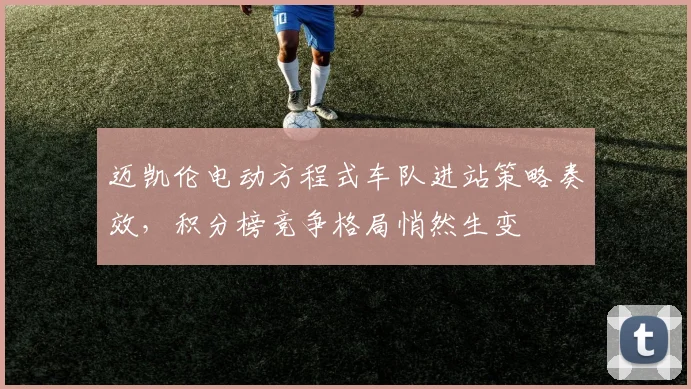 迈凯伦电动方程式车队进站策略奏效，积分榜竞争格局悄然生变