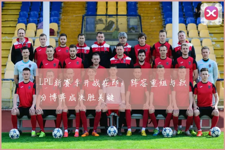 LPL新赛季开战在即，阵容重组与积分博弈成决胜关键