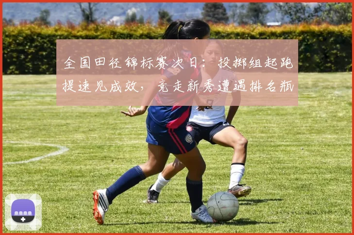 全国田径锦标赛次日：投掷组起跑提速见成效，竞走新秀遭遇排名瓶颈