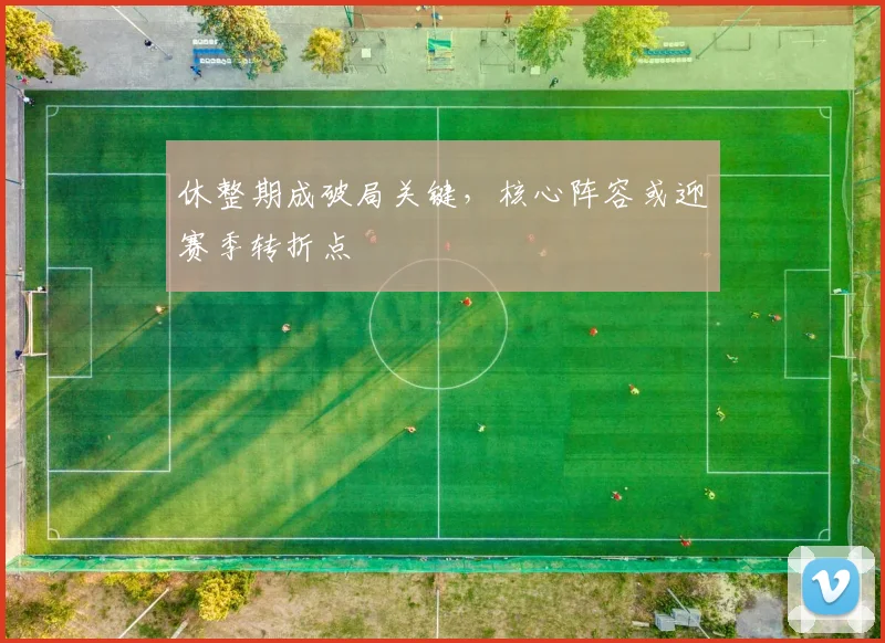 休整期成破局关键，核心阵容或迎赛季转折点