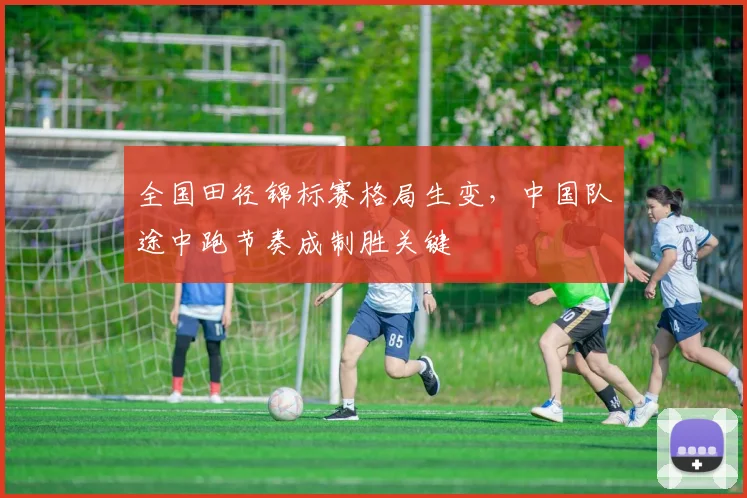 全国田径锦标赛格局生变，中国队途中跑节奏成制胜关键