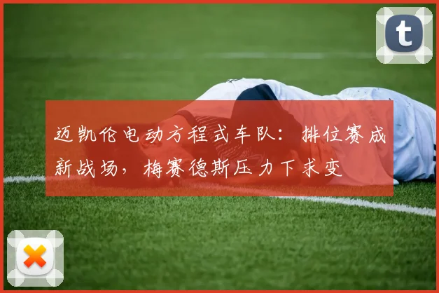 迈凯伦电动方程式车队：排位赛成新战场，梅赛德斯压力下求变