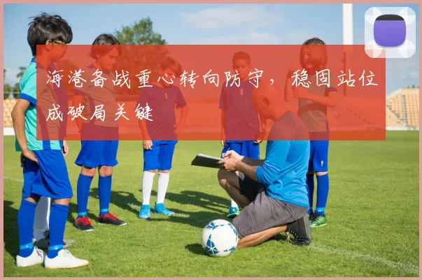 海港备战重心转向防守，稳固站位成破局关键