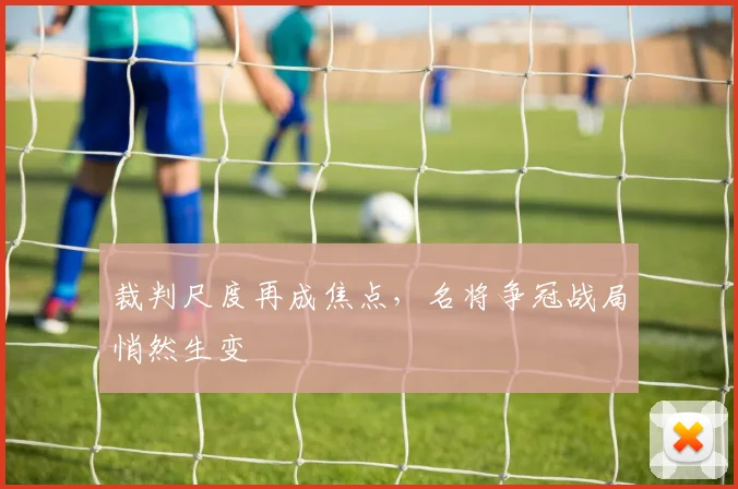 裁判尺度再成焦点，名将争冠战局悄然生变