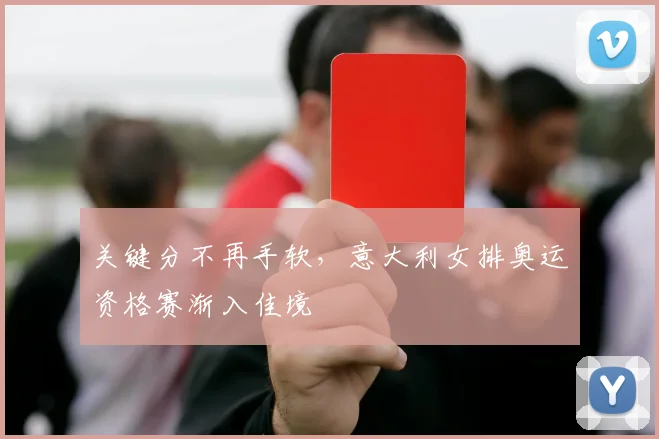 关键分不再手软，意大利女排奥运资格赛渐入佳境 - 球天下体育