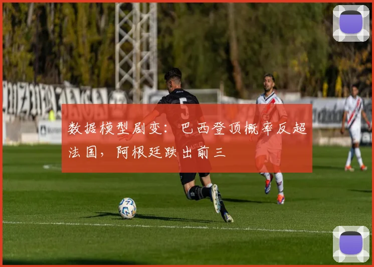 数据模型剧变：巴西登顶概率反超法国，阿根廷跌出前三