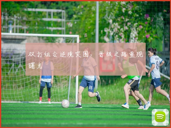 双打组合逆境突围，晋级之路重现曙光 - 球天下体育
