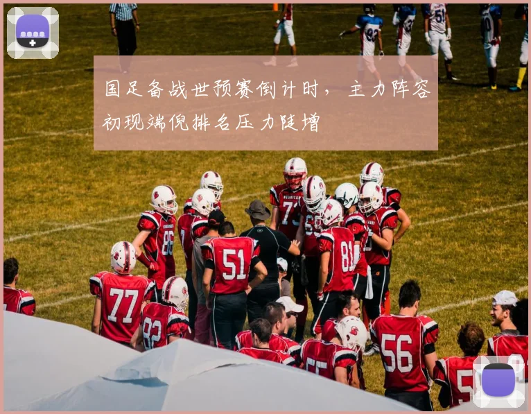 国足备战世预赛倒计时，主力阵容初现端倪排名压力陡增