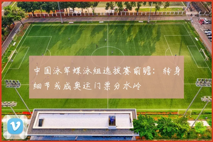 中国泳军蝶泳组选拔赛前瞻：转身细节或成奥运门票分水岭